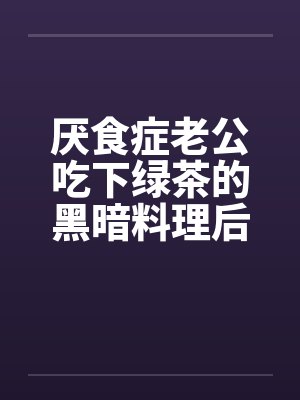 厌食症老公吃下绿茶的黑暗料理后，我注销百万账号
