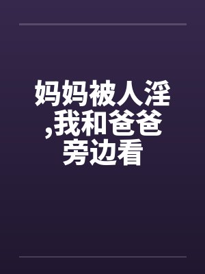 妈妈被人淫，我和爸爸旁边看