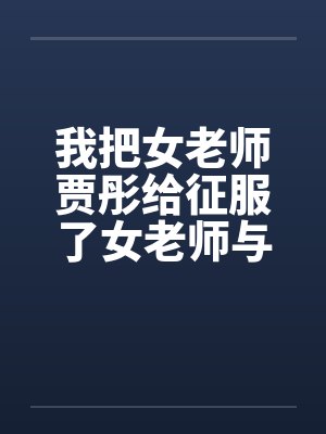 我把女老师贾彤给征服了女老师与老师的激情性交清纯数学