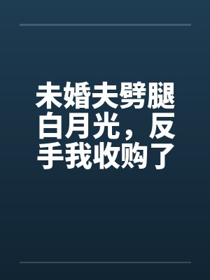 未婚夫劈腿白月光，反手我收购了他家公司
