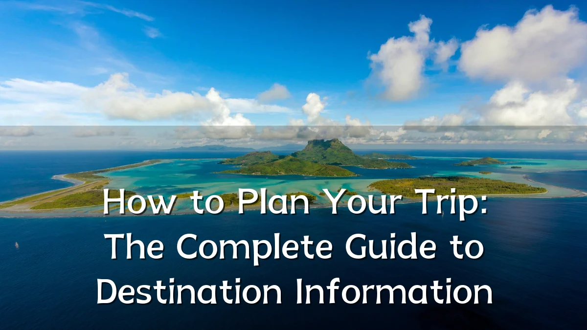 How to Plan Your Trip: The Complete Guide to Destination Information