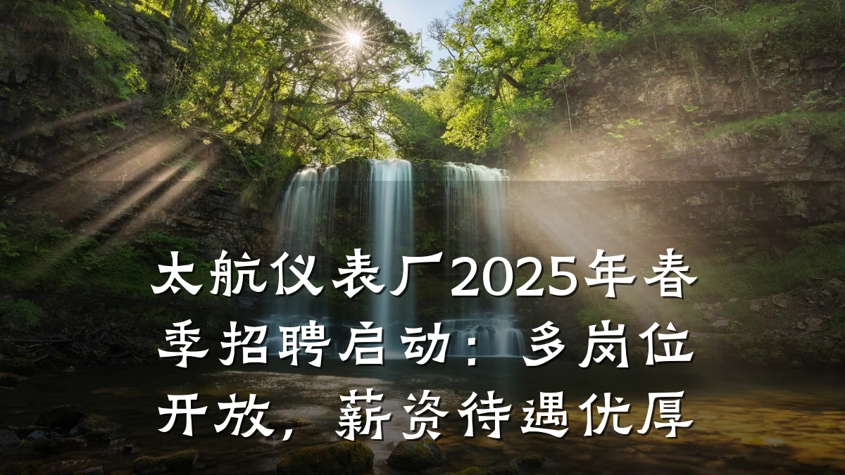 太航仪表厂2025年春季招聘启动：多岗位开放，薪资待遇优厚