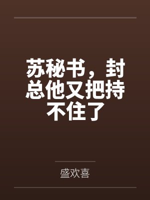 苏秘书,封总他又把持不住了 苏秘书,封总他又把持不住了