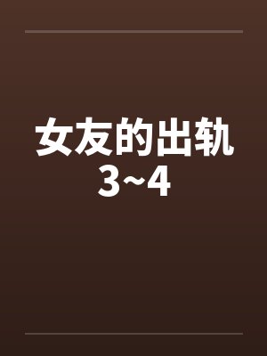女友的出轨3~4 女友的出轨3~4