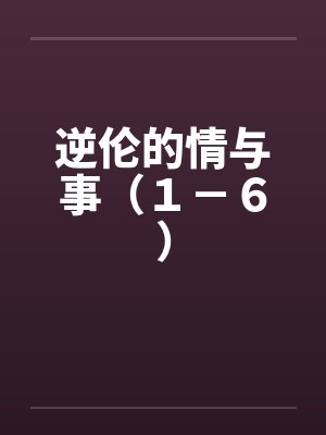 逆伦的情与事(1-6) 逆伦的情与事(1-6)