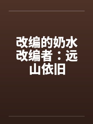 改编的奶水改编者:远山依旧 改编的奶水改编者:远山依旧