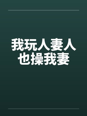 我玩人妻人也操我妻 我玩人妻人也操我妻