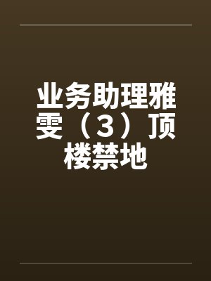 业务助理雅雯(3)顶楼禁地 业务助理雅雯(3)顶楼禁地