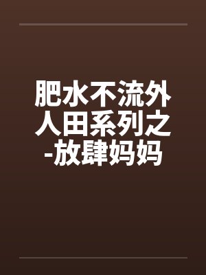 肥水不流外人田系列之-放肆妈妈吃醋儿 肥水不流外人田系列之-放肆妈妈吃醋儿