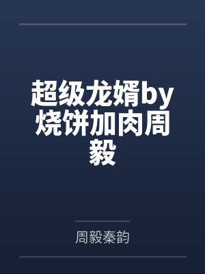超级龙婿by烧饼加肉周毅 超级龙婿by烧饼加肉周毅
