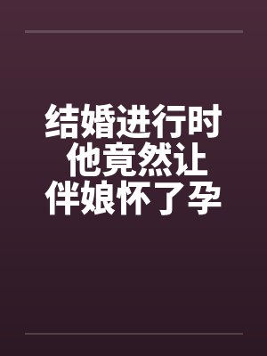 结婚进行时 他竟然让伴娘怀了孕 结婚进行时 他竟然让伴娘怀了孕