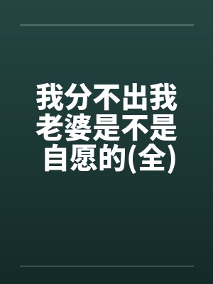 我分不出我老婆是不是自愿的(全) 我分不出我老婆是不是自愿的(全)