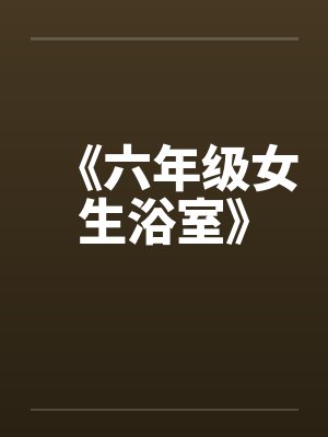 《六年级女生浴室》 《六年级女生浴室》