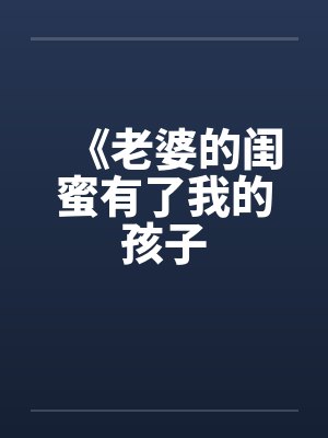 《老婆的闺蜜有了我的孩子 《老婆的闺蜜有了我的孩子
