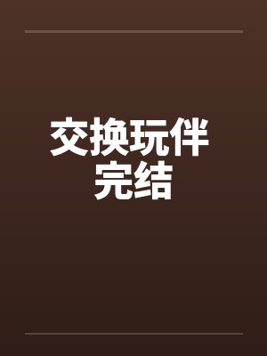 交换玩伴 完结 交换玩伴 完结