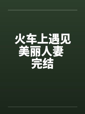 火车上遇见美丽人妻 完结 火车上遇见美丽人妻 完结