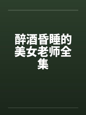 醉酒昏睡的美女老师全集 醉酒昏睡的美女老师全集