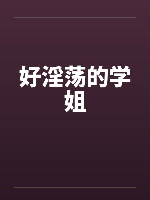 好淫荡的学姐 好淫荡的学姐