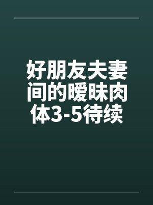 好朋友夫妻间的暧昧肉体3-5待续已评分 好朋友夫妻间的暧昧肉体3-5待续已评分