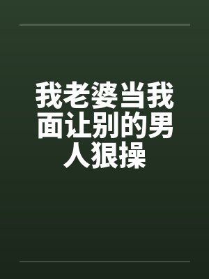 我老婆当我面让别的男人狠操 我老婆当我面让别的男人狠操