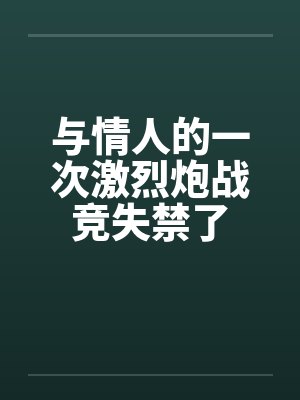 与情人的一次激烈炮战竞失禁了 与情人的一次激烈炮战竞失禁了