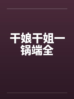 干娘干姐一锅端全 干娘干姐一锅端全
