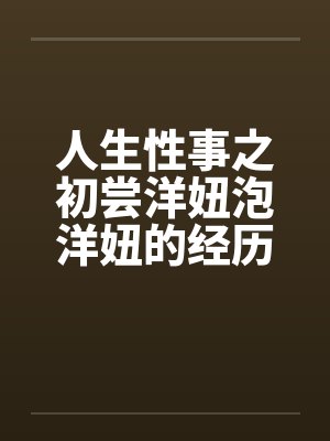 人生性事之初尝洋妞泡洋妞的经历 人生性事之初尝洋妞泡洋妞的经历