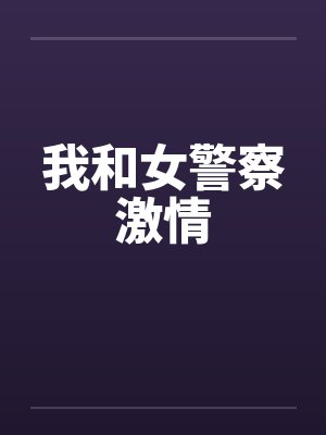 我和女警察激情 我和女警察激情