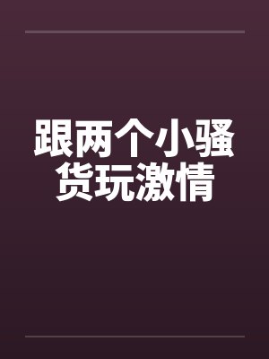 跟两个小骚货玩激情 跟两个小骚货玩激情