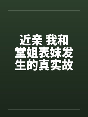 近亲 我和堂姐表妹发生的真实故事 近亲 我和堂姐表妹发生的真实故事