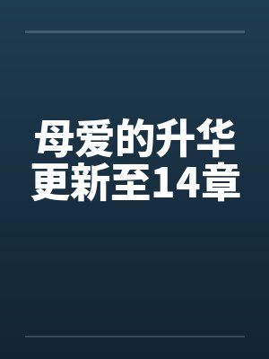 母爱的升华更新至14章 母爱的升华更新至14章