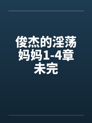 俊杰的淫荡妈妈1-4章未完 俊杰的淫荡妈妈1-4章未完