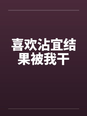 喜欢沾宜结果被我干 喜欢沾宜结果被我干