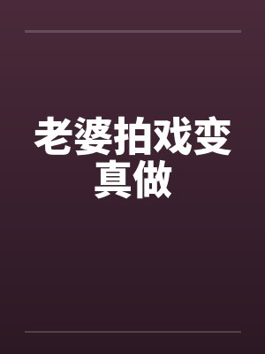 老婆拍戏变真做 老婆拍戏变真做
