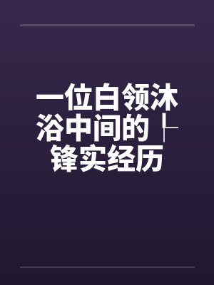 一位白领沐浴中间的┞锋实经历 一位白领沐浴中间的┞锋实经历