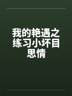 我的艳遇之练习小坏目思情 我的艳遇之练习小坏目思情