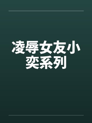 凌辱女友小奕系列 凌辱女友小奕系列