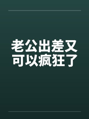 老公出差又可以疯狂了 老公出差又可以疯狂了