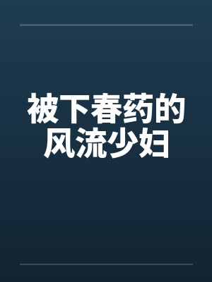 被下春药的风流少妇 被下春药的风流少妇