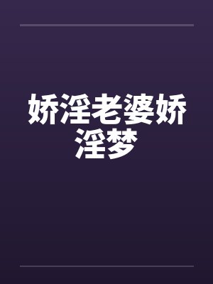 娇淫老婆娇淫梦 娇淫老婆娇淫梦