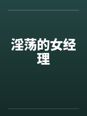淫荡的女经理 淫荡的女经理