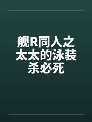 舰R同人之太太的泳装杀必死 舰R同人之太太的泳装杀必死