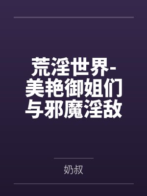 荒淫世界-美艳御姐们与邪魔淫敌的战斗故事 荒淫世界-美艳御姐们与邪魔淫敌的战斗故事