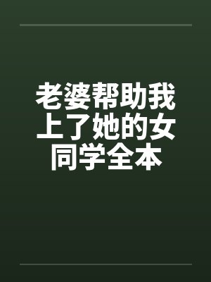 老婆帮助我上了她的女同学全本 老婆帮助我上了她的女同学全本