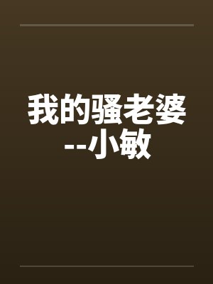 我的骚老婆--小敏 我的骚老婆--小敏
