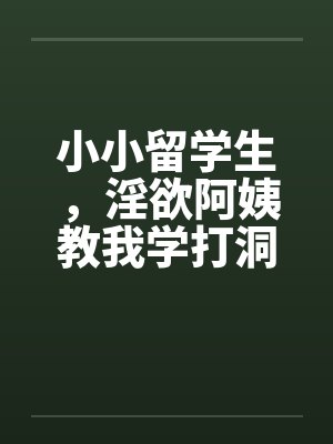 小小留学生,淫欲阿姨教我学打洞 小小留学生,淫欲阿姨教我学打洞