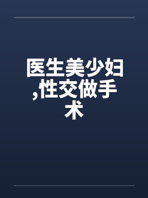 医生美少妇,性交做手术 医生美少妇,性交做手术