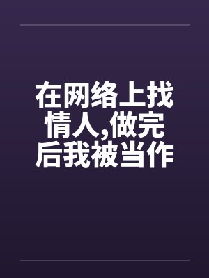 在网络上找情人,做完后我被当作了鸭子 在网络上找情人,做完后我被当作了鸭子