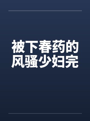 被下春药的风骚少妇完 被下春药的风骚少妇完
