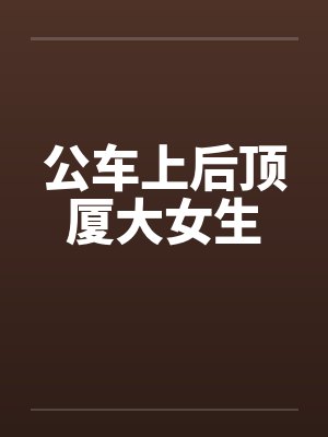 公车上后顶厦大女生 公车上后顶厦大女生